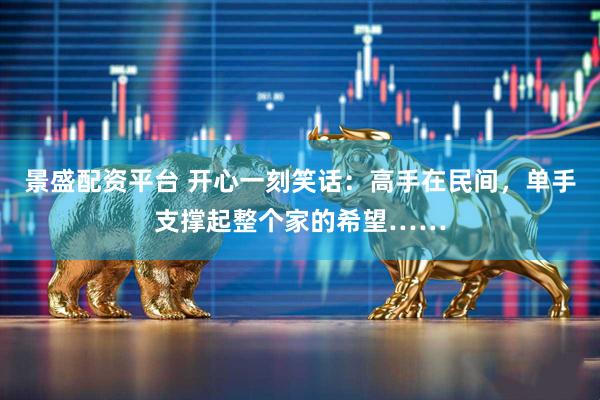 景盛配资平台 开心一刻笑话：高手在民间，单手支撑起整个家的希望……