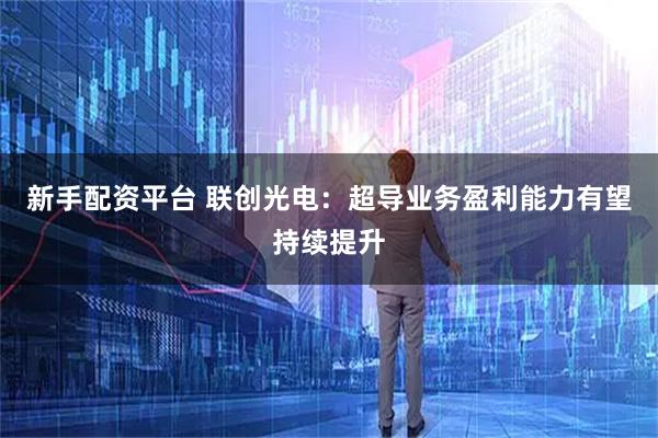 新手配资平台 联创光电：超导业务盈利能力有望持续提升