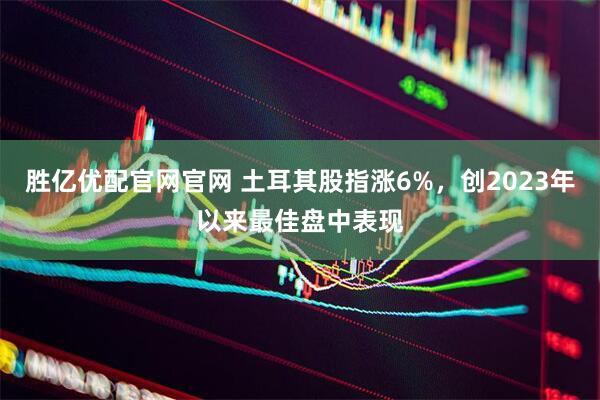 胜亿优配官网官网 土耳其股指涨6%，创2023年以来最佳盘中表现