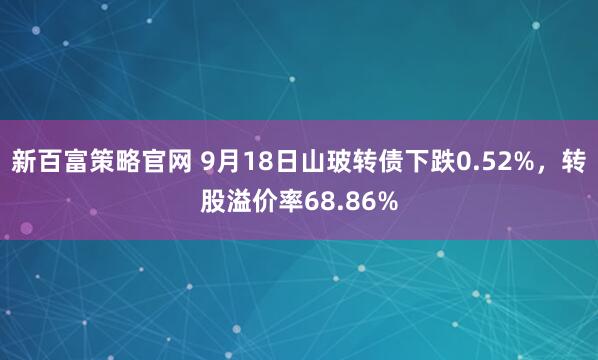 新百富策略官网 9月18日山玻转债下跌0.52%，转股溢价率68.86%