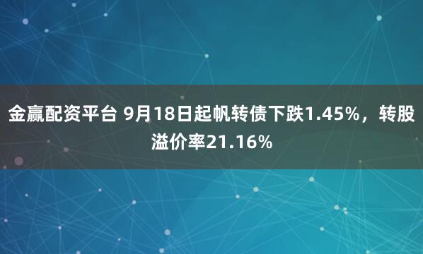金赢配资平台 9月18日起帆转债下跌1.45%，转股溢价率21.16%