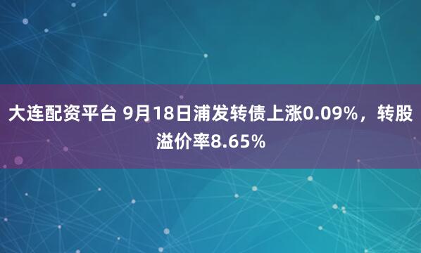 大连配资平台 9月18日浦发转债上涨0.09%，转股溢价率8.65%