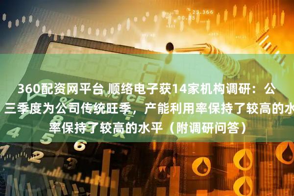 360配资网平台 顺络电子获14家机构调研：公司目前订单饱满，三季度为公司传统旺季，产能利用率保持了较高的水平（附调研问答）