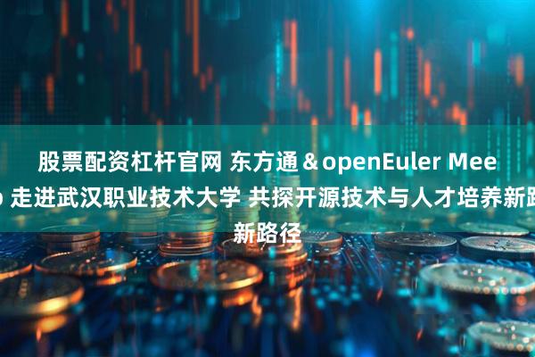 股票配资杠杆官网 东方通＆openEuler Meetup 走进武汉职业技术大学 共探开源技术与人才培养新路径