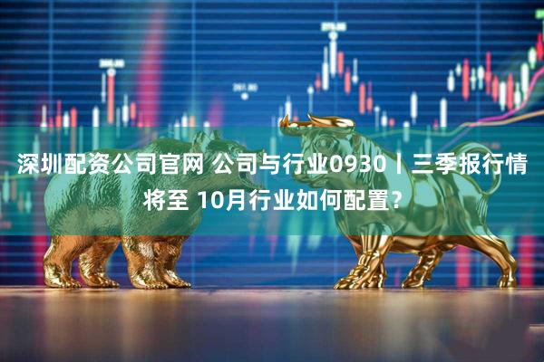 深圳配资公司官网 公司与行业0930丨三季报行情将至 10月行业如何配置？