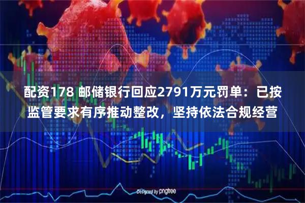配资178 邮储银行回应2791万元罚单：已按监管要求有序推动整改，坚持依法合规经营