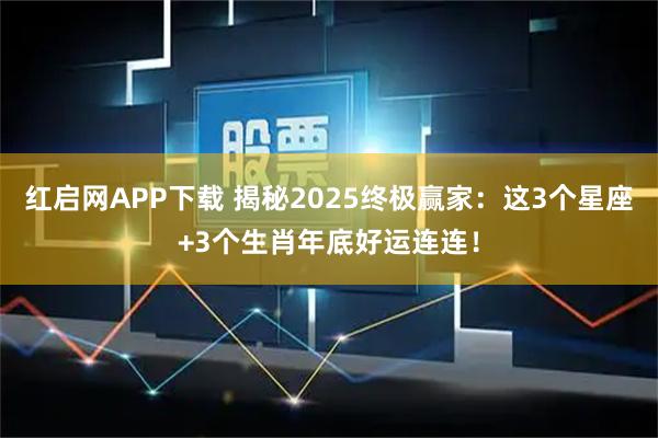 红启网APP下载 揭秘2025终极赢家：这3个星座+3个生肖年底好运连连！