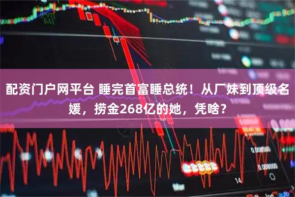 配资门户网平台 睡完首富睡总统！从厂妹到顶级名媛，捞金268亿的她，凭啥？