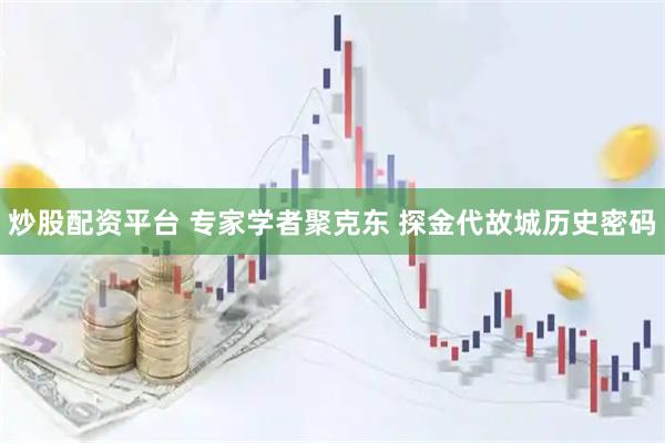 炒股配资平台 专家学者聚克东 探金代故城历史密码