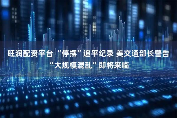 旺润配资平台 “停摆”追平纪录 美交通部长警告“大规模混乱”即将来临