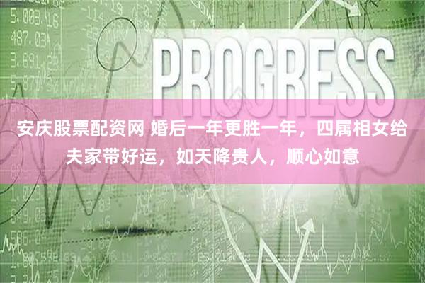 安庆股票配资网 婚后一年更胜一年，四属相女给夫家带好运，如天降贵人，顺心如意