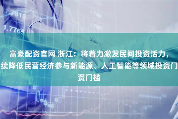 富豪配资官网 浙江：将着力激发民间投资活力，持续降低民营经济参与新能源、人工智能等领域投资门槛