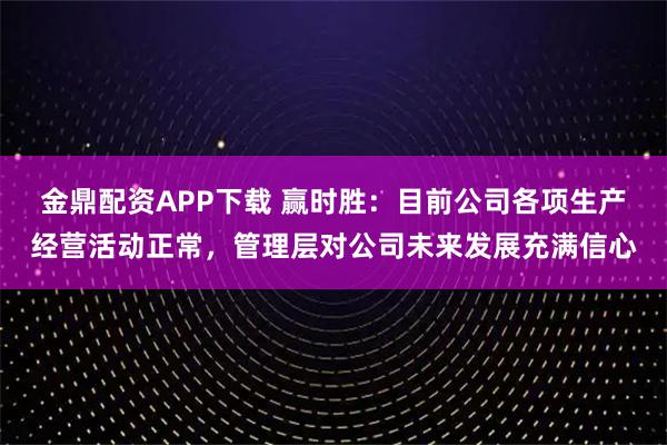 金鼎配资APP下载 赢时胜：目前公司各项生产经营活动正常，管理层对公司未来发展充满信心