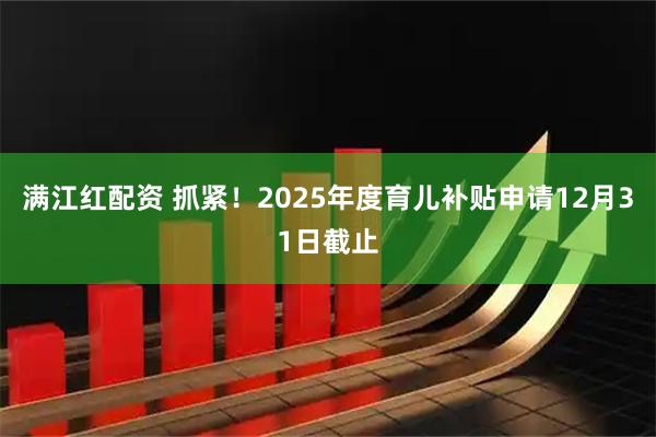 满江红配资 抓紧！2025年度育儿补贴申请12月31日截止