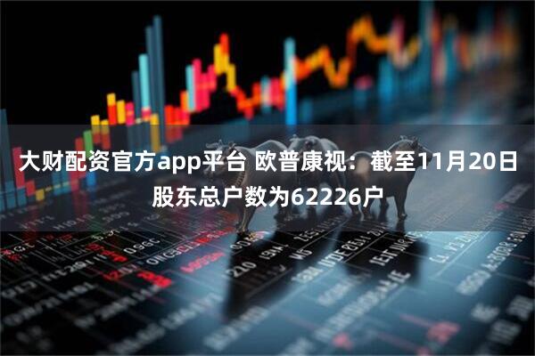 大财配资官方app平台 欧普康视：截至11月20日股东总户数为62226户