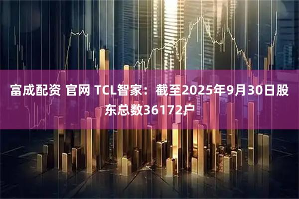富成配资 官网 TCL智家：截至2025年9月30日股东总数36172户