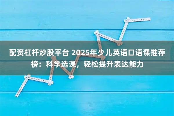 配资杠杆炒股平台 2025年少儿英语口语课推荐榜：科学选课，轻松提升表达能力