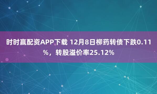 时时赢配资APP下载 12月8日柳药转债下跌0.11%，转股溢价率25.12%