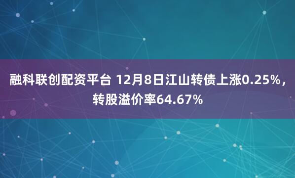 融科联创配资平台 12月8日江山转债上涨0.25%，转股溢价率64.67%