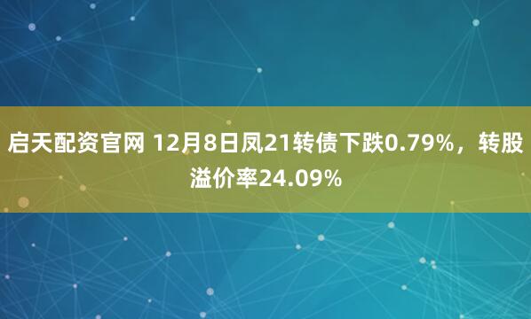 启天配资官网 12月8日凤21转债下跌0.79%，转股溢价率24.09%