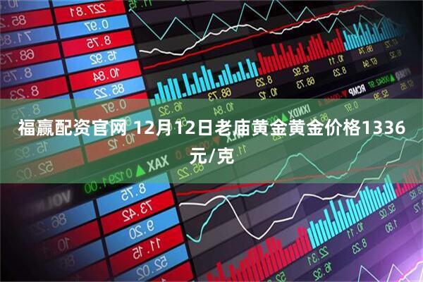 福赢配资官网 12月12日老庙黄金黄金价格1336元/克