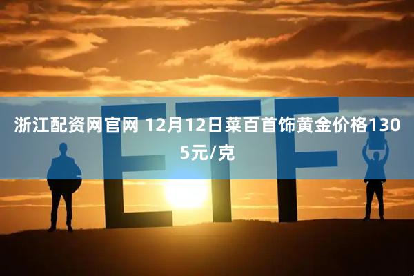 浙江配资网官网 12月12日菜百首饰黄金价格1305元/克