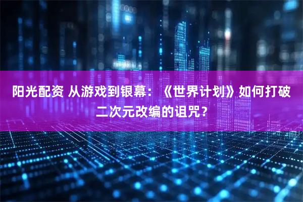 阳光配资 从游戏到银幕：《世界计划》如何打破二次元改编的诅咒？