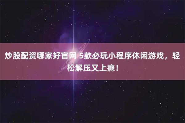 炒股配资哪家好官网 5款必玩小程序休闲游戏，轻松解压又上瘾！