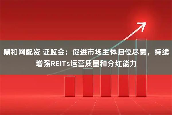鼎和网配资 证监会:促进市场主体归位尽责,持续增强REITs运营质量和分红能力