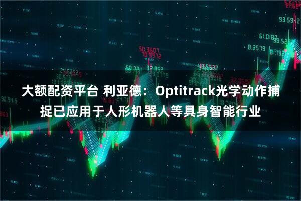 大额配资平台 利亚德:Optitrack光学动作捕捉已应用于人形机器人等具身智能行业