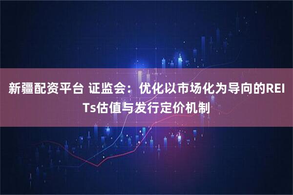 新疆配资平台 证监会:优化以市场化为导向的REITs估值与发行定价机制