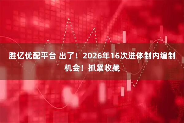 胜亿优配平台 出了！2026年16次进体制内编制机会！抓紧收藏