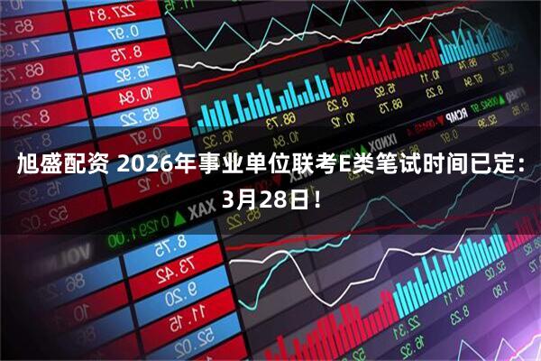 旭盛配资 2026年事业单位联考E类笔试时间已定：3月28日！