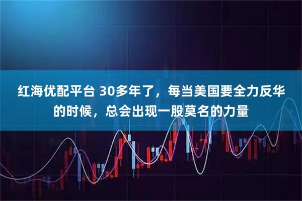红海优配平台 30多年了，每当美国要全力反华的时候，总会出现一股莫名的力量