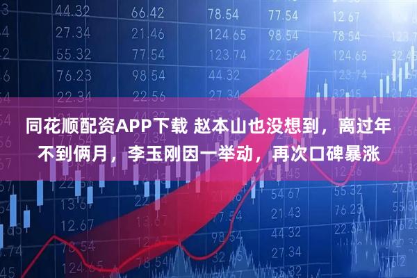 同花顺配资APP下载 赵本山也没想到，离过年不到俩月，李玉刚因一举动，再次口碑暴涨