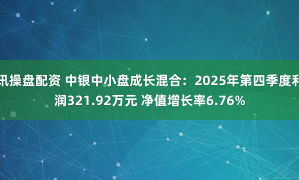 讯操盘配资 中银中小盘成长混合：2025年第四季度利润321.92万元 净值增长率6.76%
