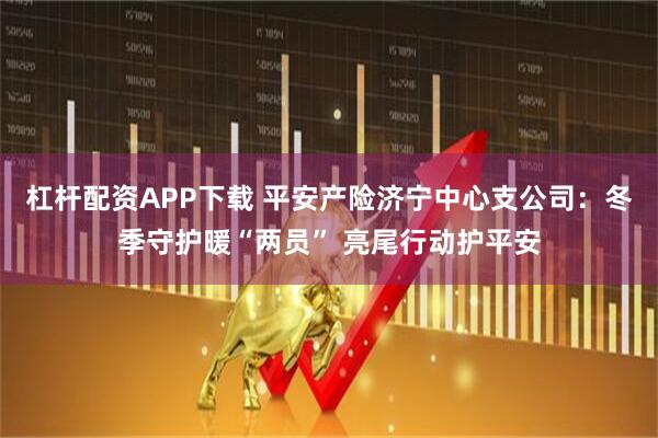 杠杆配资APP下载 平安产险济宁中心支公司：冬季守护暖“两员” 亮尾行动护平安