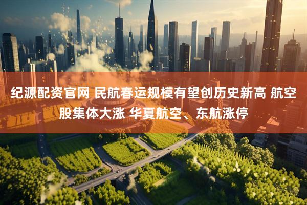 纪源配资官网 民航春运规模有望创历史新高 航空股集体大涨 华夏航空、东航涨停