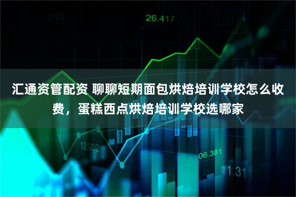 汇通资管配资 聊聊短期面包烘焙培训学校怎么收费，蛋糕西点烘焙培训学校选哪家