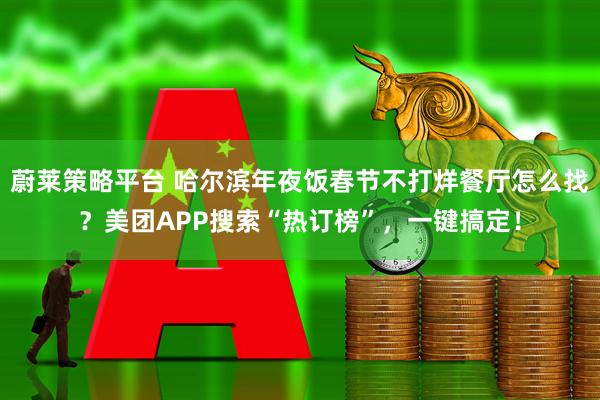 蔚莱策略平台 哈尔滨年夜饭春节不打烊餐厅怎么找？美团APP搜索“热订榜”，一键搞定！