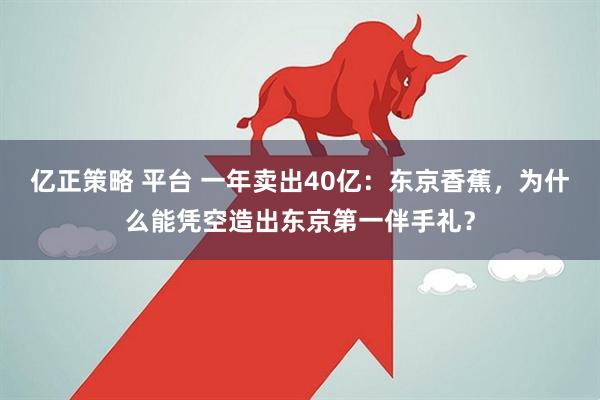 亿正策略 平台 一年卖出40亿：东京香蕉，为什么能凭空造出东京第一伴手礼？