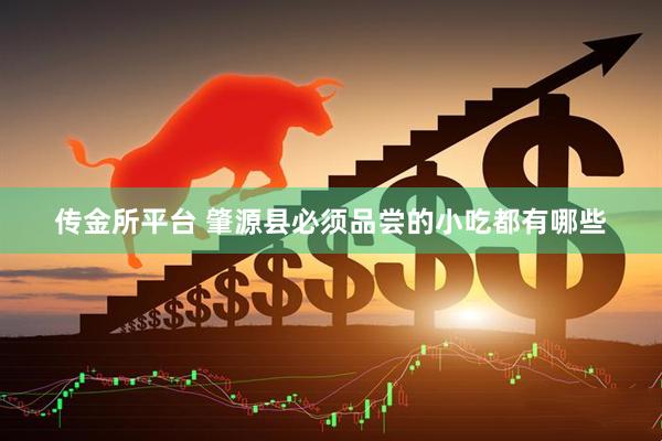 传金所平台 肇源县必须品尝的小吃都有哪些
