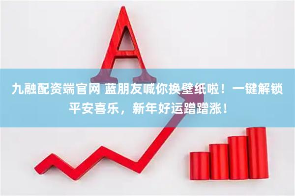 九融配资端官网 蓝朋友喊你换壁纸啦！一键解锁平安喜乐，新年好运蹭蹭涨！
