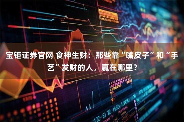 宝钜证券官网 食神生财：那些靠“嘴皮子”和“手艺”发财的人，赢在哪里？