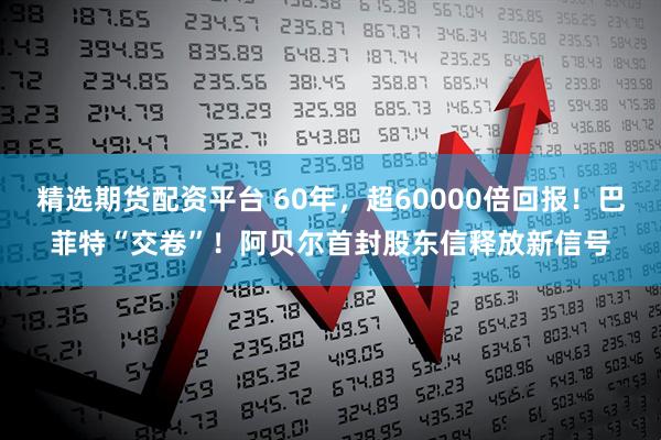 精选期货配资平台 60年，超60000倍回报！巴菲特“交卷”！阿贝尔首封股东信释放新信号