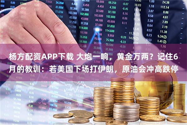 杨方配资APP下载 大炮一响，黄金万两？记住6月的教训：若美国下场打伊朗，原油会冲高跌停