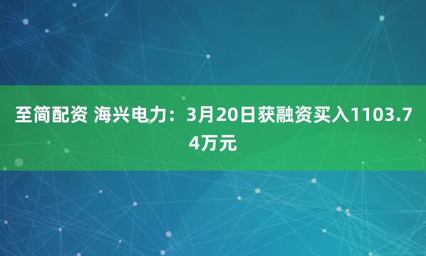 至简配资 海兴电力：3月20日获融资买入1103.74万元
