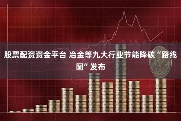股票配资资金平台 冶金等九大行业节能降碳“路线图”发布