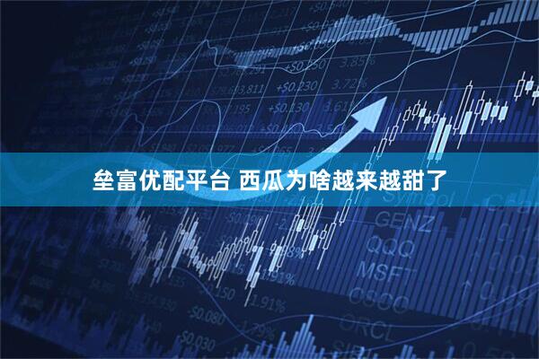 垒富优配平台 西瓜为啥越来越甜了