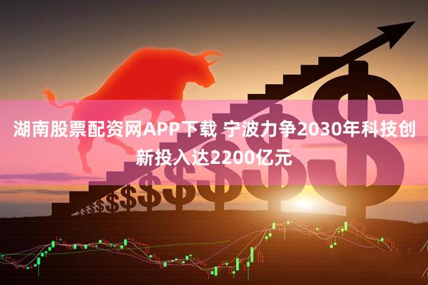 湖南股票配资网APP下载 宁波力争2030年科技创新投入达2200亿元